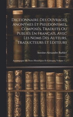Dictionnaire Des Ouvrages Anonymes Et Pseudonymes, Composés, Traduits Ou Publiés En Français, Avec Les Noms Des Auteurs, Traducteurs Et Editeurs