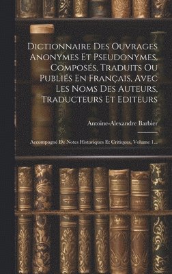 Dictionnaire Des Ouvrages Anonymes Et Pseudonymes, Composs, Traduits Ou Publis En Franais, Avec Les Noms Des Auteurs, Traducteurs Et Editeurs 1