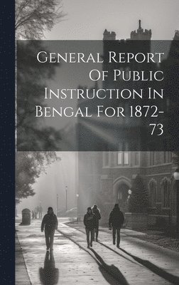 bokomslag General Report Of Public Instruction In Bengal For 1872-73