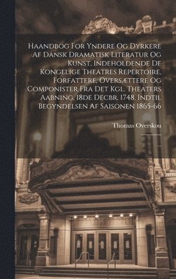 bokomslag Haandbog For Yndere Og Dyrkere Af Dansk Dramatisk Literatur Og Kunst, Indeholdende De Kongelige Theatres Repertoire, Forfattere, Oversttere Og Componister Fra Det Kgl. Theaters Aabning, 18de Decbr.