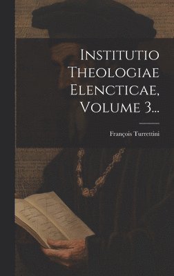 Institutio Theologiae Elencticae, Volume 3...