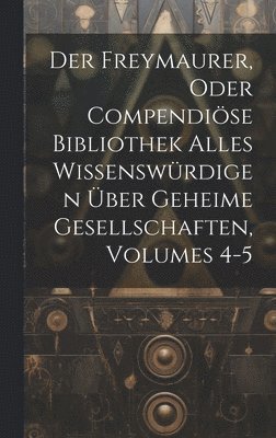Der Freymaurer, Oder Compendise Bibliothek Alles Wissenswrdigen ber Geheime Gesellschaften, Volumes 4-5 1