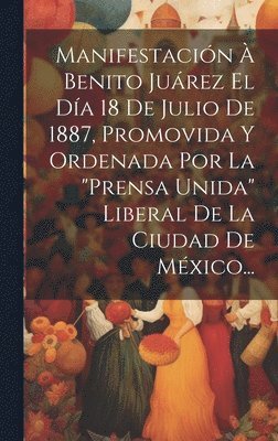 bokomslag Manifestacin  Benito Jurez El Da 18 De Julio De 1887, Promovida Y Ordenada Por La &quot;prensa Unida&quot; Liberal De La Ciudad De Mxico...