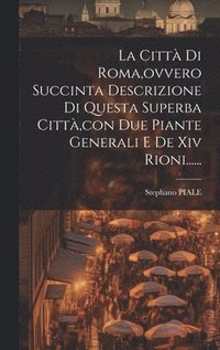 bokomslag La Citt Di Roma, ovvero Succinta Descrizione Di Questa Superba Citt, con Due Piante Generali E De Xiv Rioni......