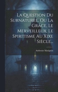 bokomslag La Question Du Surnaturel, Ou La Grce, Le Merveilleux, Le Spiritisme Au Xixe Sicle...