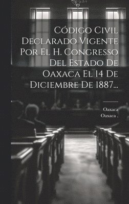 Cdigo Civil Declarado Vigente Por El H. Congresso Del Estado De Oaxaca El 14 De Diciembre De 1887... 1