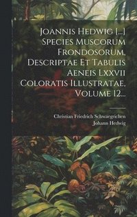 bokomslag Joannis Hedwig [...] Species Muscorum Frondosorum, Descriptae Et Tabulis Aeneis Lxxvii Coloratis Illustratae, Volume 12...
