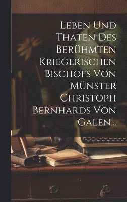 Leben und Thaten des Berhmten Kriegerischen Bischofs von Mnster Christoph Bernhards von Galen... 1
