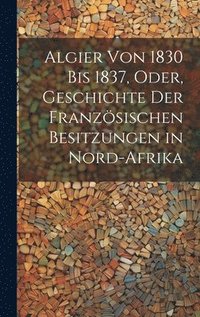 bokomslag Algier von 1830 bis 1837, oder, Geschichte der franzsischen Besitzungen in Nord-Afrika
