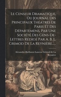 bokomslag Le Censeur Dramatique, Ou Journal Des Principaux Thatres De Paris Et Des Dpartemens, Par Une Socit Des Gens-de-lettres Rdig Par A. B. L. Grimod De La Reynire......