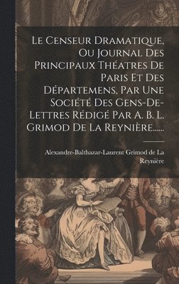 Alexandre-Balthazar-Laurent Grimod de - Censeur Dramatique, Ou Journal Des Principaux Théatres De Paris Et Des Départemens, Par Une Société Des Gens-de-lettres Rédigé Par A. B. L. Grimod De La Reynière......, Inbunden