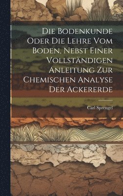 bokomslag Die Bodenkunde Oder Die Lehre Vom Boden, Nebst Einer Vollstndigen Anleitung Zur Chemischen Analyse Der Ackererde