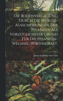 bokomslag Die Bodenvergiftung durch die Wurzel-Ausscheidungen der Pflanzen als vorzglichster Grund fr die Pflanzen-Wechsel-Wirthschaft.