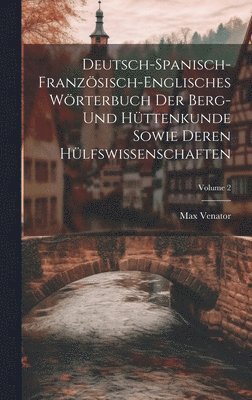 Deutsch-spanisch-franzsisch-englisches Wrterbuch Der Berg- Und Httenkunde Sowie Deren Hlfswissenschaften; Volume 2 1