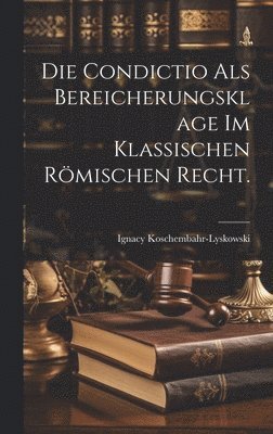 Die Condictio als Bereicherungsklage im klassischen rmischen Recht. 1