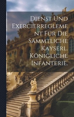 bokomslag Dienst und Exercierreglement fr die smmtliche kayserl. knigliche Infanterie.