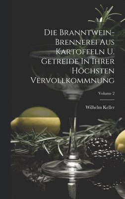 Die Branntwein-brennerei Aus Kartoffeln U. Getreide In Ihrer Höchsten Vervollkommnung; Volume 2