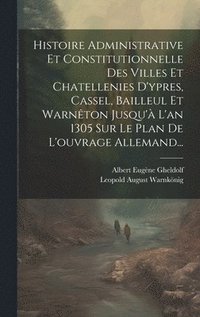 bokomslag Histoire Administrative Et Constitutionnelle Des Villes Et Chatellenies D'ypres, Cassel, Bailleul Et Warnton Jusqu' L'an 1305 Sur Le Plan De L'ouvrage Allemand...