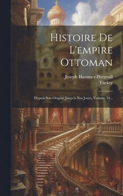 Histoire De L'empire Ottoman: Depuis Son Origine Jusqu'à Nos Jours, Volume 14... 1