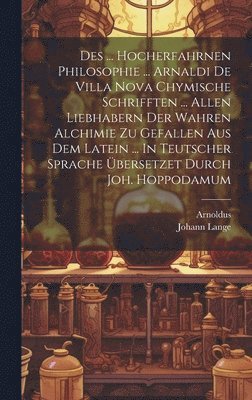 Des ... Hocherfahrnen Philosophie ... Arnaldi De Villa Nova Chymische Schrifften ... Allen Liebhabern Der Wahren Alchimie Zu Gefallen Aus Dem Latein ... In Teutscher Sprache Übersetzet Durch Joh. Hoppodamum