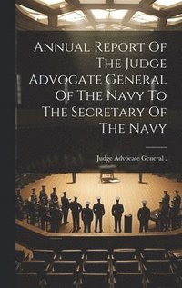 bokomslag Annual Report Of The Judge Advocate General Of The Navy To The Secretary Of The Navy