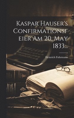 Kaspar Hauser's Confirmationsfeier Am 20. May 1833... 1