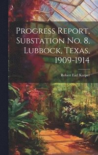 bokomslag Progress Report, Substation No. 8, Lubbock, Texas, 1909-1914