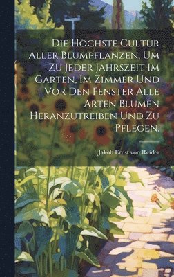 bokomslag Die hchste Cultur aller Blumpflanzen, um zu jeder Jahrszeit im Garten, im Zimmer und vor den Fenster alle Arten Blumen heranzutreiben und zu pflegen.