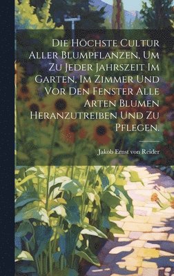bokomslag höchste Cultur aller Blumpflanzen, um zu jeder Jahrszeit im Garten, im Zimmer und vor den Fenster alle Arten Blumen heranzutreiben und zu pflegen.