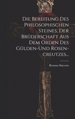 Die Bereitung Des Philosophischen Steines, Der Brderschaft Aus Dem Orden Des Glden-und Rosen-creutzes... 1