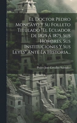 bokomslag El Doctor Pedro Moncayo Y Su Folleto Titulado &quot;el Ecuador De 1825  1875, Sus Hombres, Sus Instituciones Y Sus Leyes&quot; Ante La Historia...