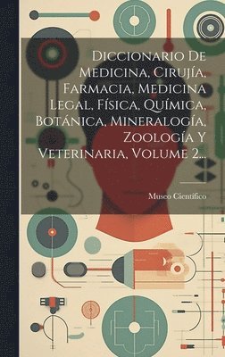 Diccionario De Medicina, Ciruja, Farmacia, Medicina Legal, Fsica, Qumica, Botnica, Mineraloga, Zoologa Y Veterinaria, Volume 2... 1