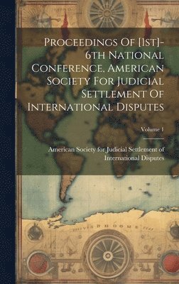 Proceedings Of [1st]-6th National Conference, American Society For Judicial Settlement Of International Disputes; Volume 1 1