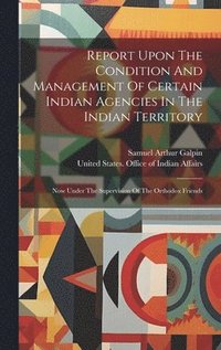 bokomslag Report Upon The Condition And Management Of Certain Indian Agencies In The Indian Territory