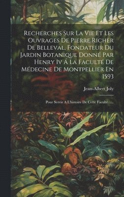 Recherches Sur La Vie Et Les Ouvrages De Pierre Richer De Belleval, Fondateur Du Jardin Botanique Donn Par Henry Iv  La Facult De Mdecine De Montpellier En 1593 1