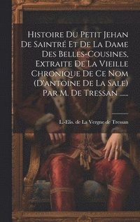 bokomslag Histoire Du Petit Jehan De Saintr Et De La Dame Des Belles-cousines, Extraite De La Vieille Chronique De Ce Nom (d'antoine De La Sale) Par M. De Tressan ......