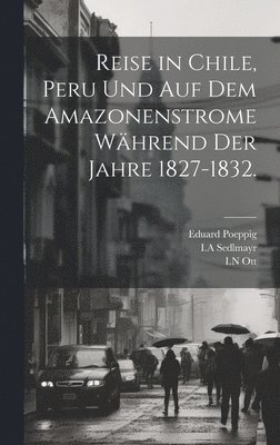 Eduard Poeppig, I a Sedlmayr, I N Ott, I. a. Sedlmayr, I.A Sedlmayr - Reise in Chile, Peru und auf dem Amazonenstrome während der Jahre 1827-1832., Inbunden