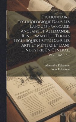 Alexandre Tolhausen, Louis Tolhausen - Dictionnaire Technologique Dans Les Langues Française, Anglaise Et Allemande, Renfermant Les Termes Techniques Usités Dans Les Arts Et Métiers Et Dans L'industrie En Géneral, Volume 3..., Inbunden
