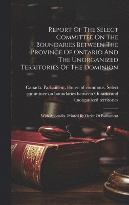 bokomslag Report Of The Select Committee On The Boundaries Between The Province Of Ontario And The Unorganized Territories Of The Dominion