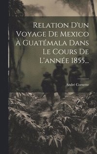 bokomslag Relation D'un Voyage De Mexico  Guatmala Dans Le Cours De L'anne 1855...