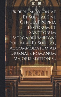 Proprium Poloniae Et Sueciae Sive Officia Propria Festorum Et Sanctorum Patronorum Regni Poloniae Et Sueciae, Accommodatum Ad Diurnale Romanum Majoris Editionis... 1