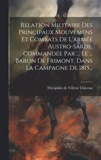 bokomslag Relation Militaire Des Principaux Mouvemens Et Combats De L'arme Austro-sarde, Commande Par ... Le ... Baron De Frimont, Dans La Campagne De 1815...
