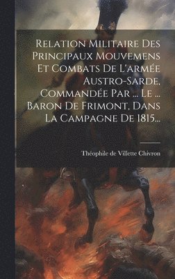 Relation Militaire Des Principaux Mouvemens Et Combats De L'arme Austro-sarde, Commande Par ... Le ... Baron De Frimont, Dans La Campagne De 1815... 1