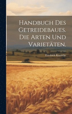 Handbuch des Getreidebaues. Die Arten und Varietten. 1