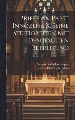 Briefe An Papst Innozenz X. Seine Steitigkeiten Mit Den Jesuiten Betreffend 1
