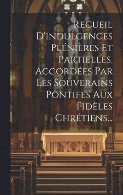 Anonymous - Recueil D'indulgences Plénières Et Partielles, Accordées Par Les Souverains Pontifes Aux Fidèles Chrétiens..., Inbunden