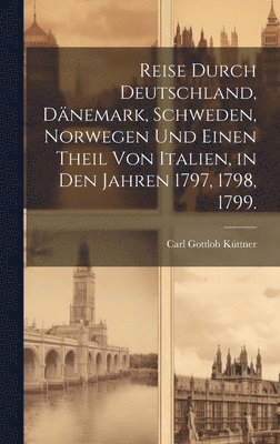 Reise durch Deutschland, Dänemark, Schweden, Norwegen und einen Theil von Italien, in den Jahren 1797, 1798, 1799.