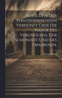 bokomslag Resultate der philosophirenden Vernunft ber die Natur des Vergngens, der Schnheit und des Erhabenen.