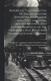 bokomslag Report Of The Committee Of The Legislature Appointed To Examine Into The Condition, Affairs, Revenue, And Future Prospects Of The New-jersey Rail Road And Transportation Company
