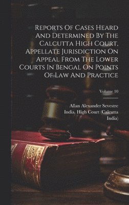 Reports Of Cases Heard And Determined By The Calcutta High Court, Appellate Jurisdiction On Appeal From The Lower Courts In Bengal On Points Of Law And Practice; Volume 10 1